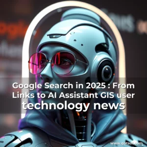 Read more about the article Google Search in 2025 : From Links to AI Assistant  GIS user technology news